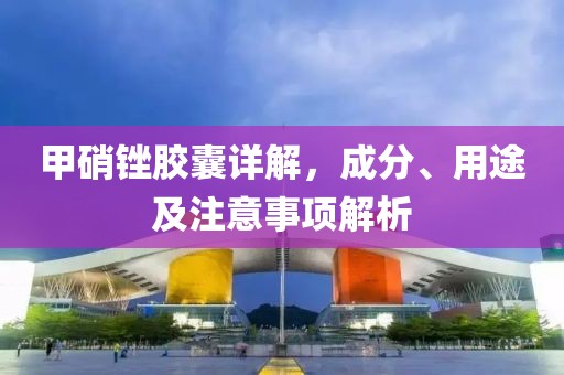 甲硝锉胶囊详解，成分、用途及注意事项解析