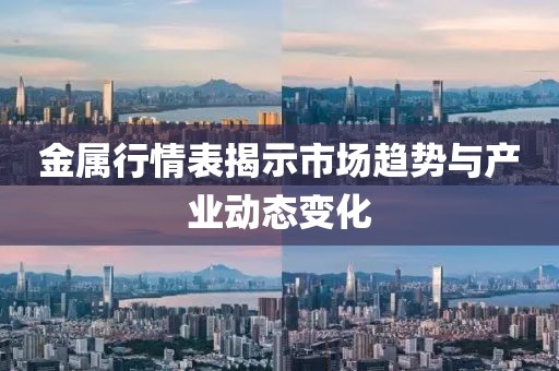 金属行情表揭示市场趋势与产业动态变化