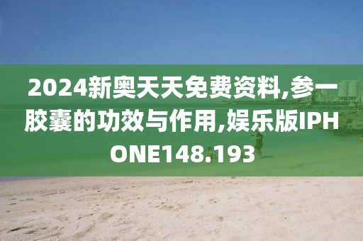2024新奥天天免费资料,参一胶囊的功效与作用,娱乐版IPHONE148.193