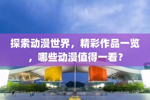 探索动漫世界，精彩作品一览，哪些动漫值得一看？