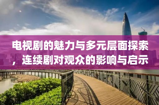 电视剧的魅力与多元层面探索，连续剧对观众的影响与启示