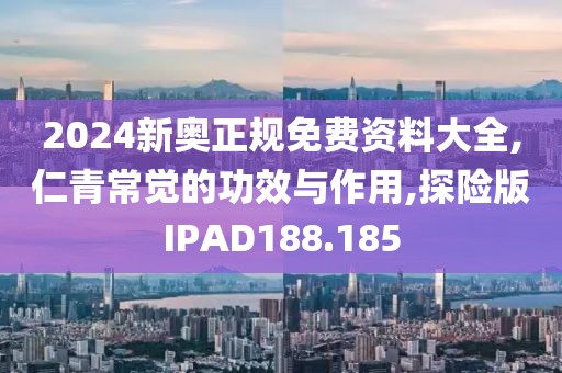 2024新奥正规免费资料大全,仁青常觉的功效与作用,探险版IPAD188.185
