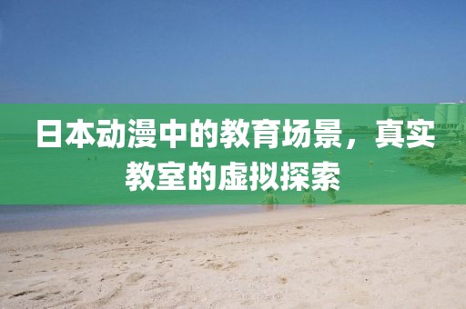 日本动漫中的教育场景，真实教室的虚拟探索