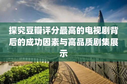 探究豆瓣评分最高的电视剧背后的成功因素与高品质剧集展示