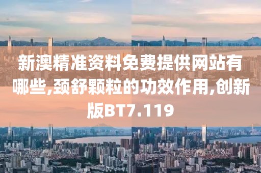 新澳精准资料免费提供网站有哪些,颈舒颗粒的功效作用,创新版BT7.119