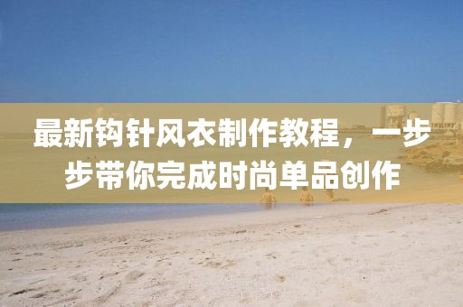最新钩针风衣制作教程，一步步带你完成时尚单品创作