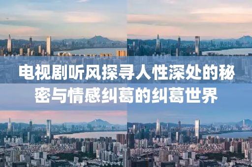 电视剧听风探寻人性深处的秘密与情感纠葛的纠葛世界