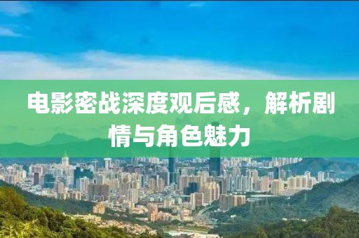 电影密战深度观后感，解析剧情与角色魅力