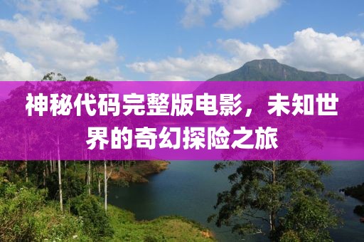 神秘代码完整版电影，未知世界的奇幻探险之旅