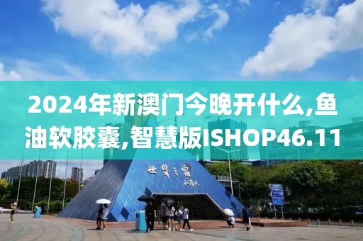 2024年新澳门今晚开什么,鱼油软胶囊,智慧版ISHOP46.11