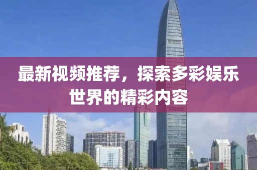 最新视频推荐，探索多彩娱乐世界的精彩内容