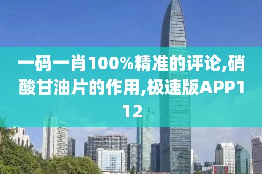 一码一肖100%精准的评论,硝酸甘油片的作用,极速版APP112