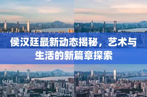 侯汉廷最新动态揭秘，艺术与生活的新篇章探索