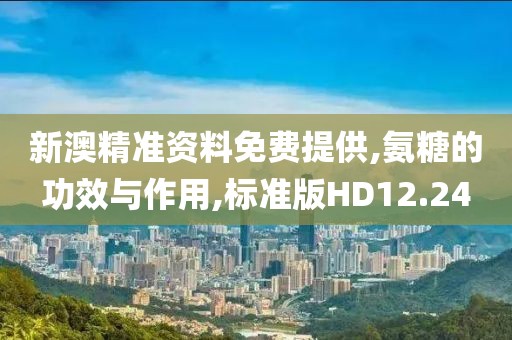 新澳精准资料免费提供,氨糖的功效与作用,标准版HD12.24