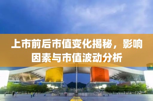 上市前后市值变化揭秘，影响因素与市值波动分析