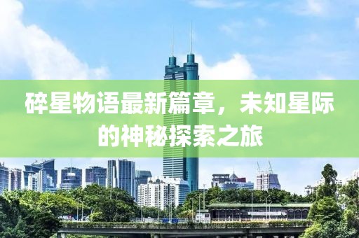 碎星物语最新篇章，未知星际的神秘探索之旅