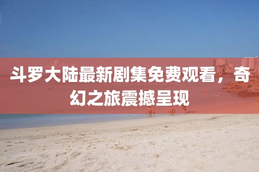斗罗大陆最新剧集免费观看，奇幻之旅震撼呈现