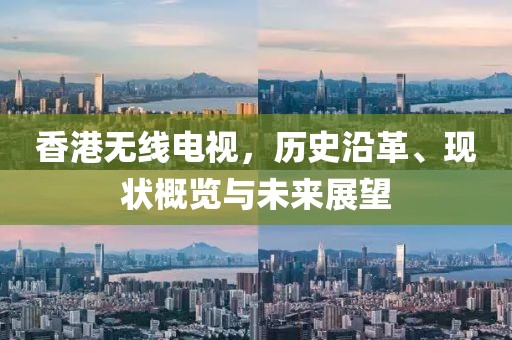 香港无线电视，历史沿革、现状概览与未来展望