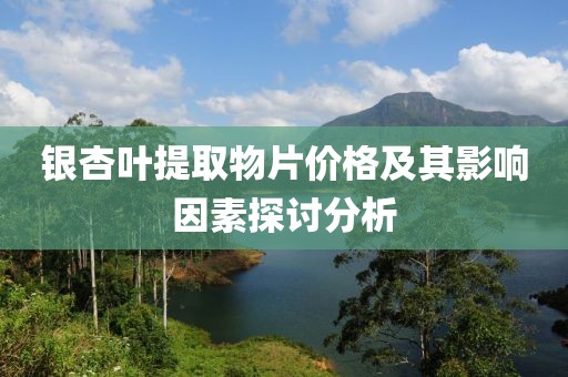 银杏叶提取物片价格及其影响因素探讨分析