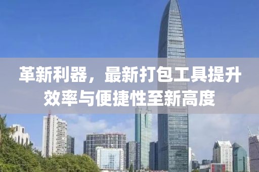 革新利器，最新打包工具提升效率与便捷性至新高度