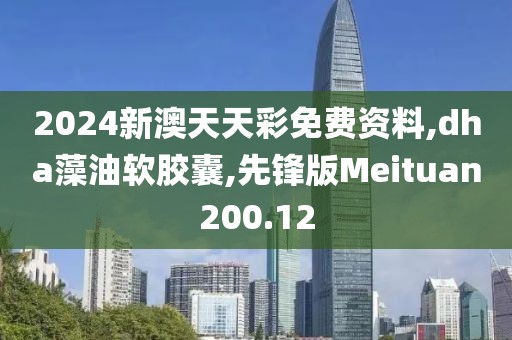 2024新澳天天彩免费资料,dha藻油软胶囊,先锋版Meituan200.12