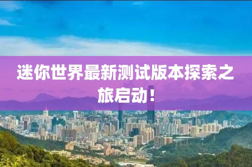 迷你世界最新测试版本探索之旅启动！