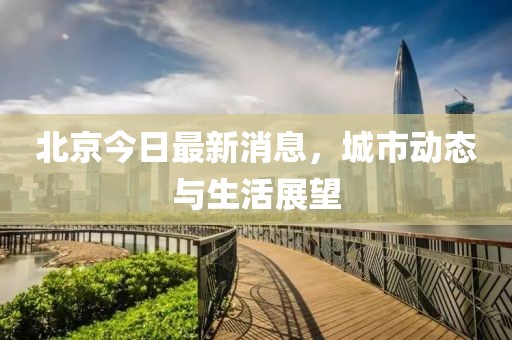 北京今日最新消息，城市动态与生活展望