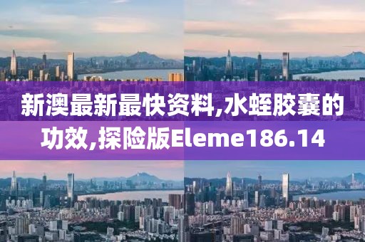 新澳最新最快资料,水蛭胶囊的功效,探险版Eleme186.14