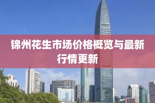 锦州花生市场价格概览与最新行情更新