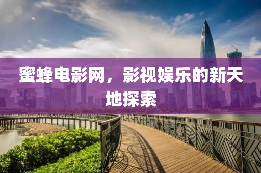 蜜蜂电影网，影视娱乐的新天地探索