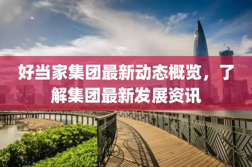 好当家集团最新动态概览，了解集团最新发展资讯