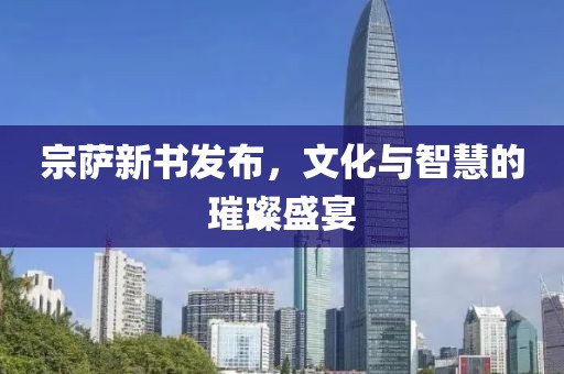 宗萨新书发布，文化与智慧的璀璨盛宴