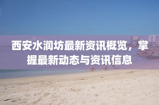 西安水润坊最新资讯概览，掌握最新动态与资讯信息