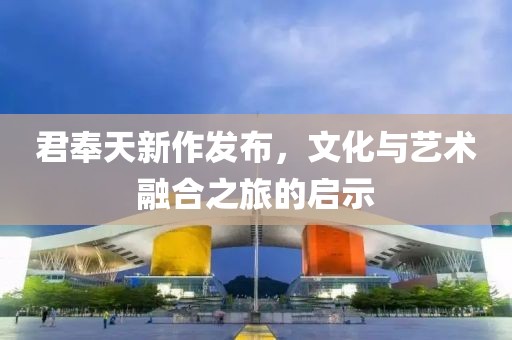 君奉天新作发布，文化与艺术融合之旅的启示