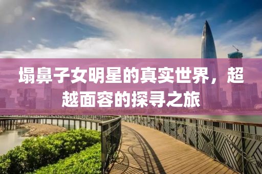 塌鼻子女明星的真实世界，超越面容的探寻之旅