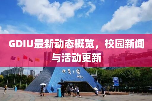 GDIU最新动态概览，校园新闻与活动更新