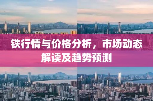 铁行情与价格分析，市场动态解读及趋势预测