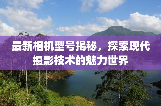 最新相机型号揭秘，探索现代摄影技术的魅力世界
