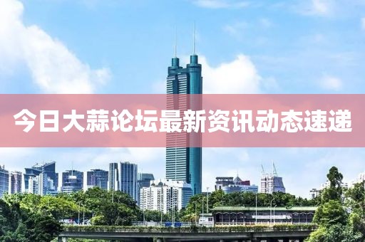 今日大蒜论坛最新资讯动态速递