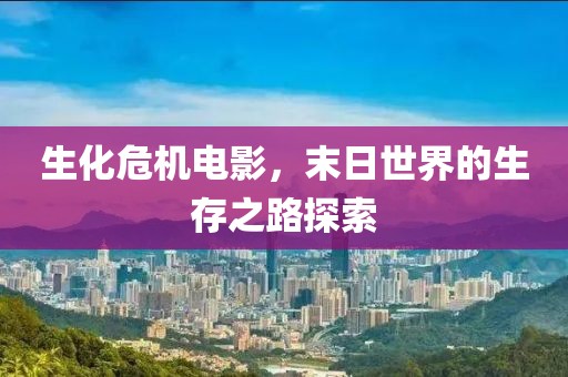 生化危机电影，末日世界的生存之路探索