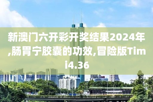 新澳门六开彩开奖结果2024年,肠胃宁胶囊的功效,冒险版Timi4.36