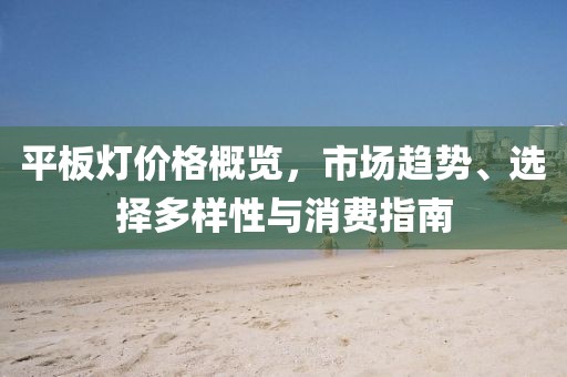 平板灯价格概览，市场趋势、选择多样性与消费指南