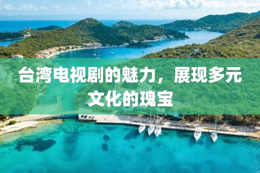 台湾电视剧的魅力，展现多元文化的瑰宝