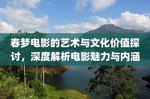 春梦电影的艺术与文化价值探讨，深度解析电影魅力与内涵