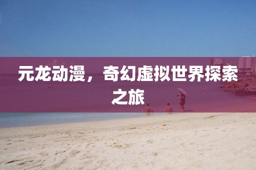 元龙动漫，奇幻虚拟世界探索之旅
