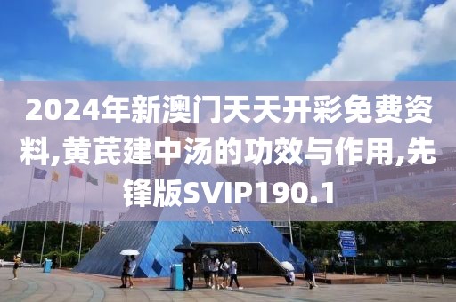 2024年新澳门天天开彩免费资料,黄芪建中汤的功效与作用,先锋版SVIP190.1