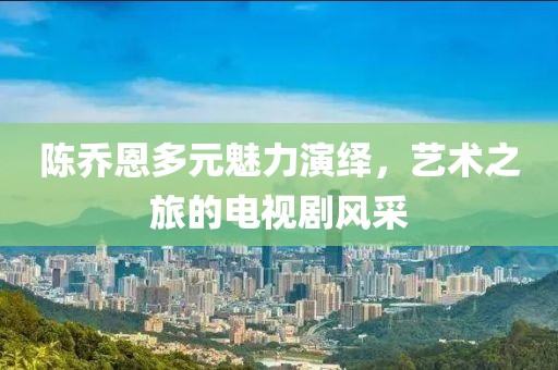 陈乔恩多元魅力演绎，艺术之旅的电视剧风采