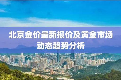 北京金价最新报价及黄金市场动态趋势分析
