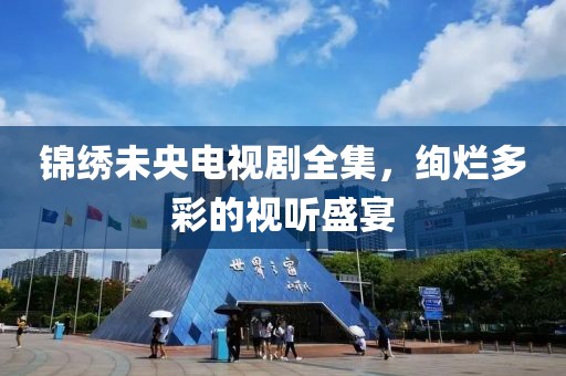 锦绣未央电视剧全集，绚烂多彩的视听盛宴