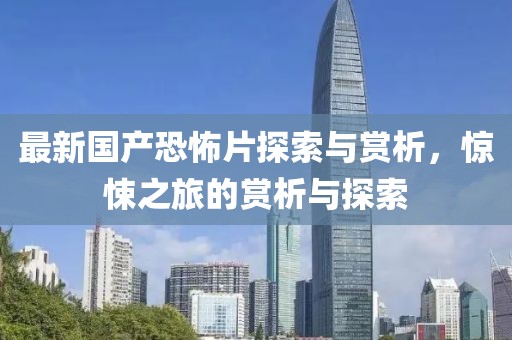 最新国产恐怖片探索与赏析，惊悚之旅的赏析与探索